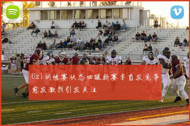 Uzi训练赛状态回暖新赛季首发竞争愈发激烈引发关注