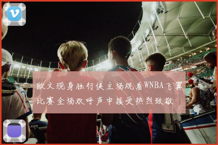 欧文现身独行侠主场观看WNBA飞翼比赛全场欢呼声中接受热烈致敬