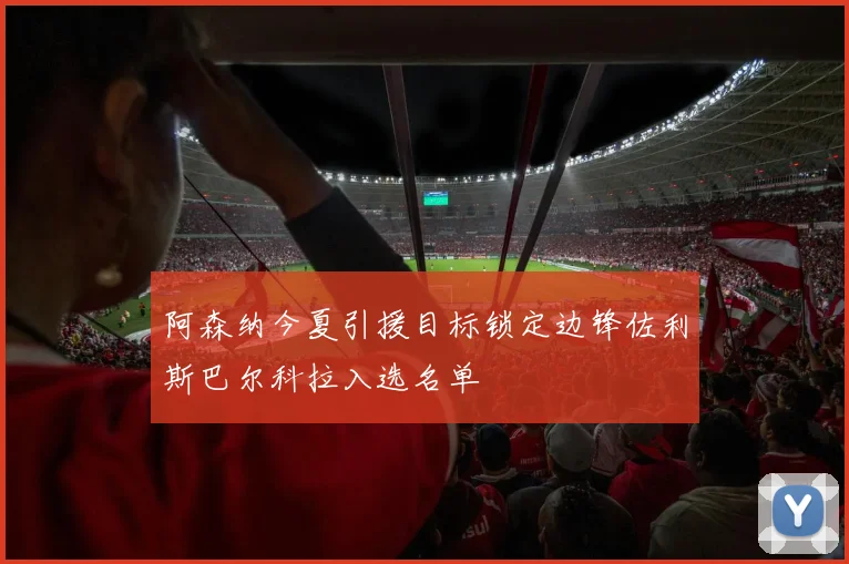 阿森纳今夏引援目标锁定边锋佐利斯巴尔科拉入选名单
