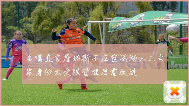 名嘴直言詹姆斯不应重返湖人三当家身份太受限管理层需改进
