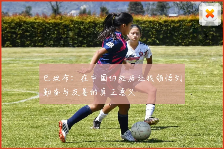 巴坎布：在中国的经历让我领悟到勤奋与友善的真正意义