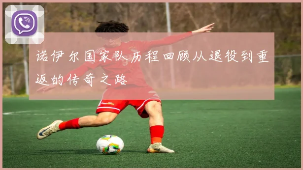 诺伊尔国家队历程回顾从退役到重返的传奇之路