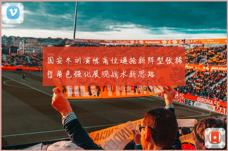 国安冬训演练高位逼抢新阵型张稀哲角色强化展现战术新思路