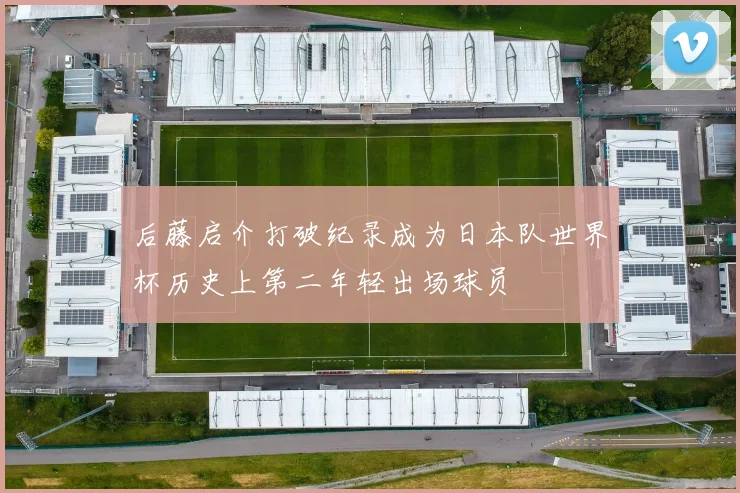 后藤启介打破纪录成为日本队世界杯历史上第二年轻出场球员