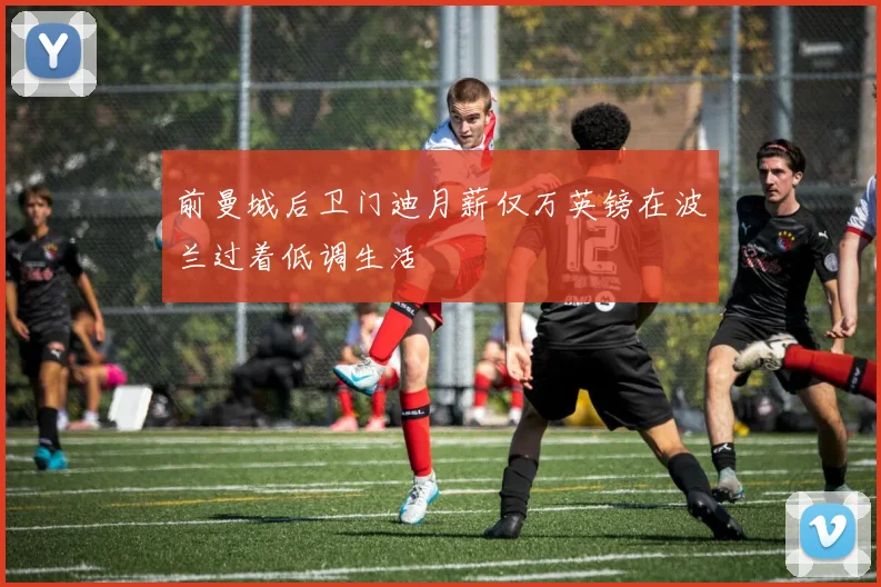 前曼城后卫门迪月薪仅万英镑在波兰过着低调生活