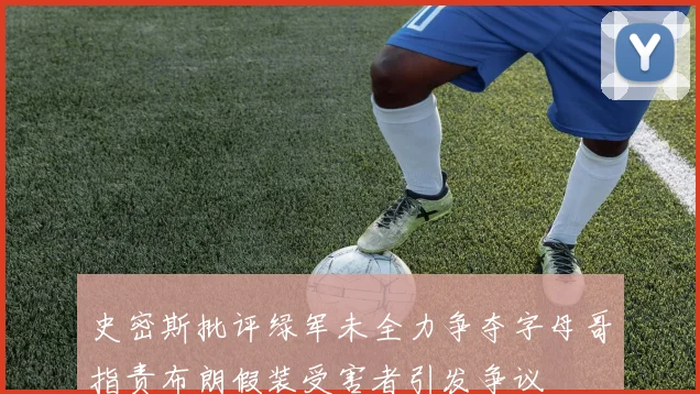 史密斯批评绿军未全力争夺字母哥指责布朗假装受害者引发争议