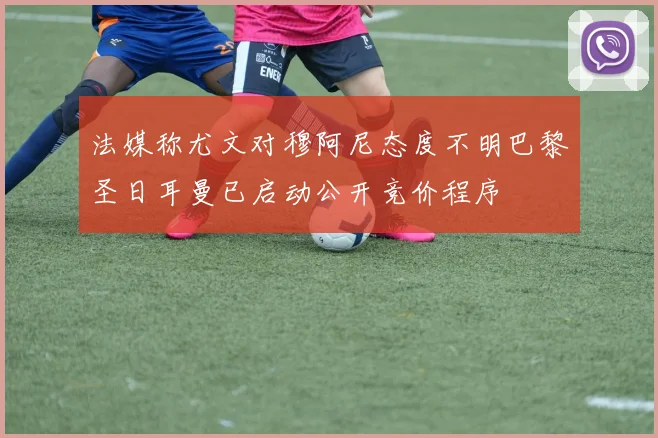 法媒称尤文对穆阿尼态度不明巴黎圣日耳曼已启动公开竞价程序