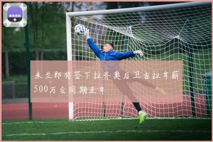米兰即将签下拉齐奥后卫吉拉年薪500万合同期五年