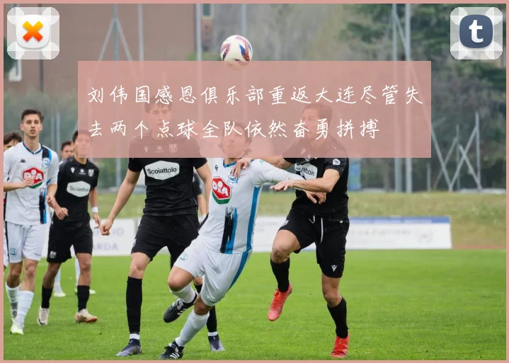 刘伟国感恩俱乐部重返大连尽管失去两个点球全队依然奋勇拼搏