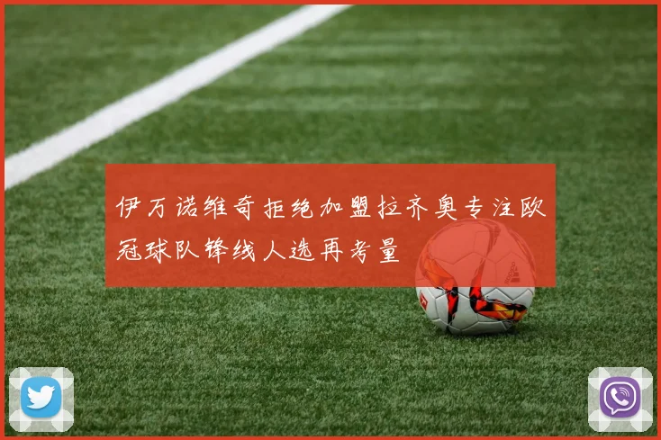 伊万诺维奇拒绝加盟拉齐奥专注欧冠球队锋线人选再考量