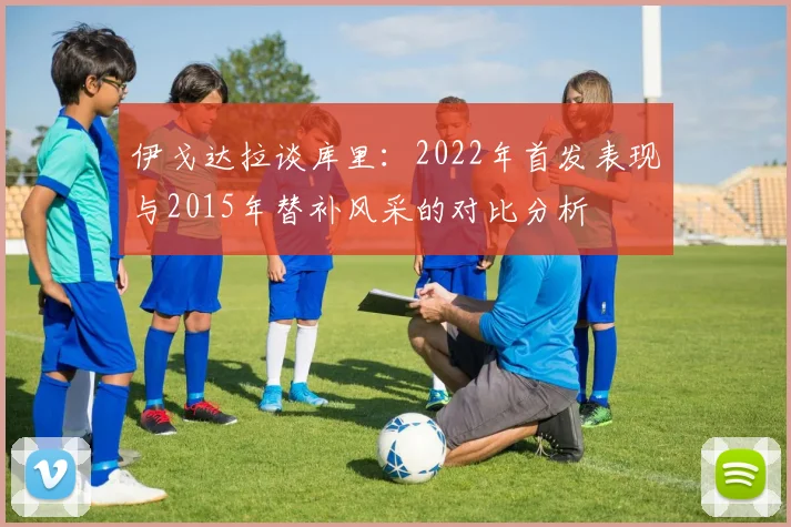 伊戈达拉谈库里：2022年首发表现与2015年替补风采的对比分析