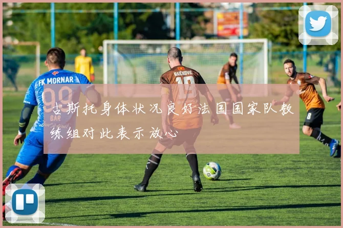 古斯托身体状况良好法国国家队教练组对此表示放心
