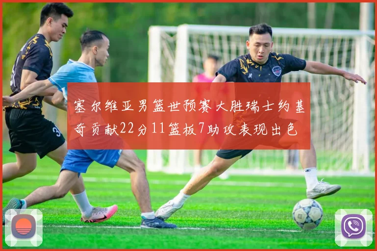 塞尔维亚男篮世预赛大胜瑞士约基奇贡献22分11篮板7助攻表现出色