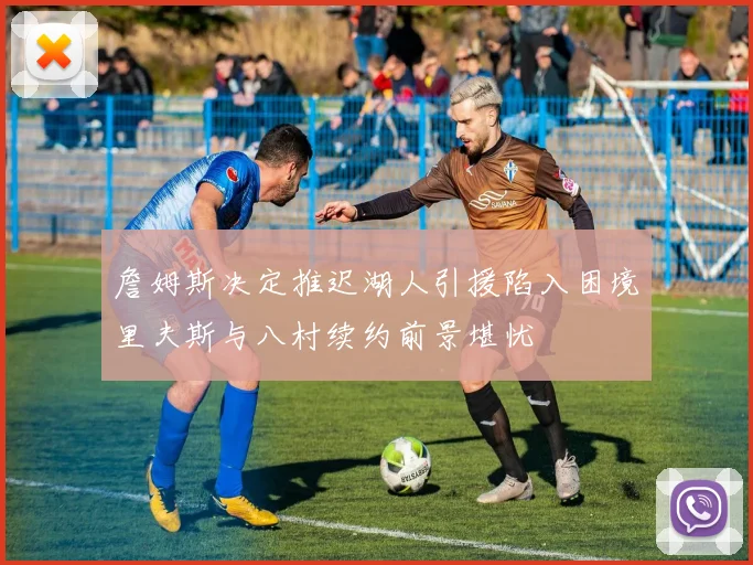 詹姆斯决定推迟湖人引援陷入困境里夫斯与八村续约前景堪忧