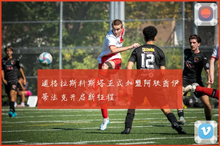 道格拉斯科斯塔正式加盟阿联酋伊蒂法克开启新征程