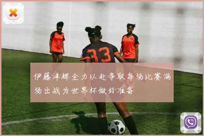 伊藤洋辉全力以赴争取每场比赛满场出战为世界杯做好准备