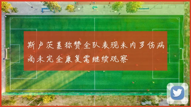 斯卢茨基称赞全队表现米内罗伤病尚未完全康复需继续观察