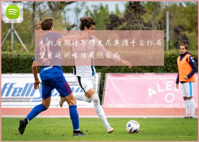 米利唐期待与穆里尼奥携手合作渴望重返训练场展现自我