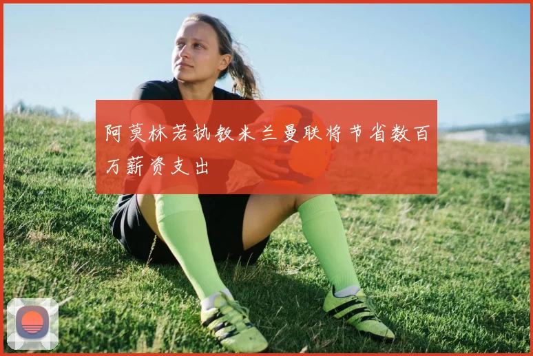 阿莫林若执教米兰曼联将节省数百万薪资支出