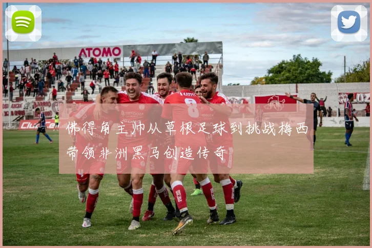 佛得角主帅从草根足球到挑战梅西带领非洲黑马创造传奇