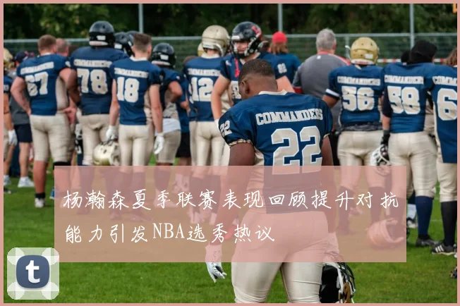 杨瀚森夏季联赛表现回顾提升对抗能力引发NBA选秀热议