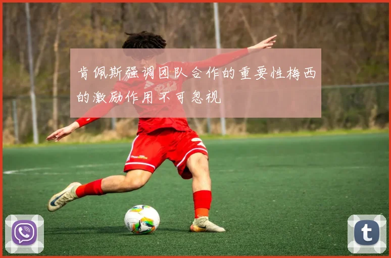 肯佩斯强调团队合作的重要性梅西的激励作用不可忽视
