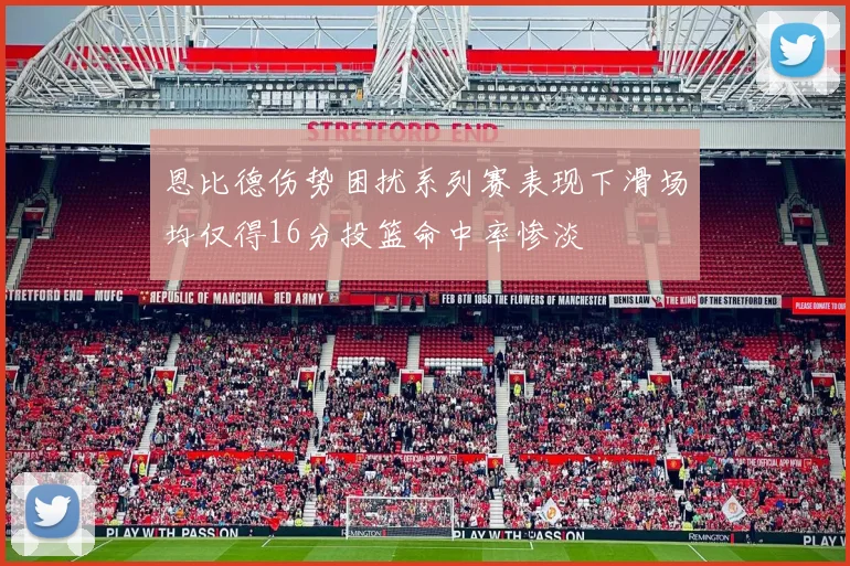 恩比德伤势困扰系列赛表现下滑场均仅得16分投篮命中率惨淡