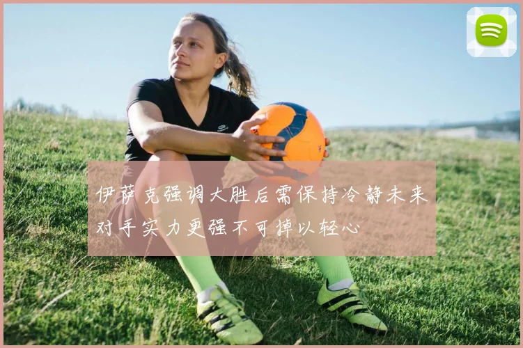 伊萨克强调大胜后需保持冷静未来对手实力更强不可掉以轻心