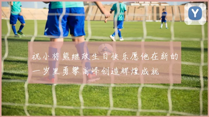 祝小将熊继政生日快乐愿他在新的一岁里勇攀高峰创造辉煌成就