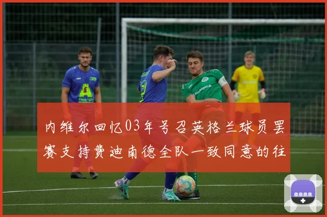 内维尔回忆03年号召英格兰球员罢赛支持费迪南德全队一致同意的往事