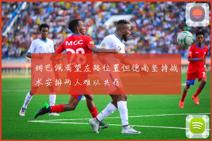姆巴佩渴望左路位置但德尚坚持战术安排两人难以共存