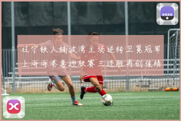 辽宁铁人楠波湾主场逆转卫冕冠军上海海港喜迎联赛三连胜再创佳绩
