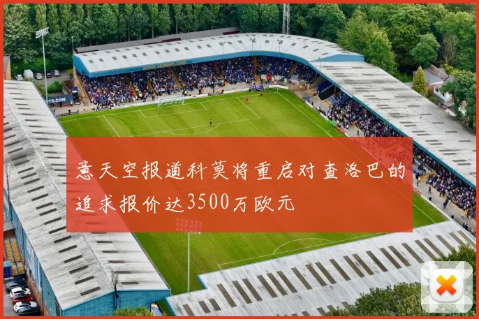 意天空报道科莫将重启对查洛巴的追求报价达3500万欧元