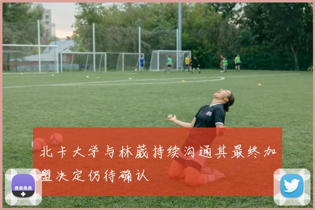 北卡大学与林葳持续沟通其最终加盟决定仍待确认
